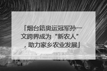 烟台籍奥运冠军孙一文跨界成为“新农人”，助力家乡农业发展